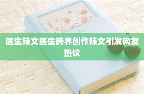 医生辣文医生跨界创作辣文引发网友热议