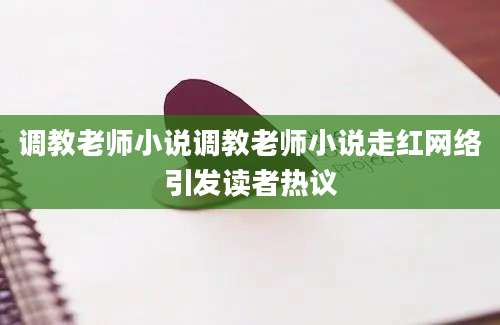 调教老师小说调教老师小说走红网络引发读者热议