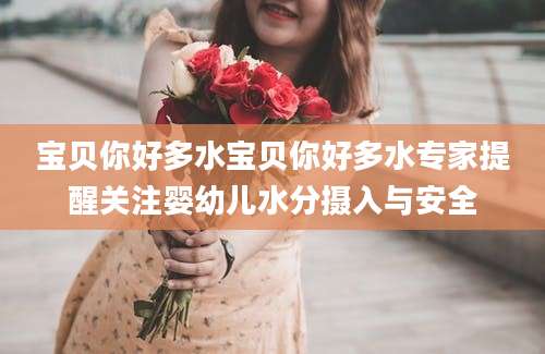 宝贝你好多水宝贝你好多水专家提醒关注婴幼儿水分摄入与安全
