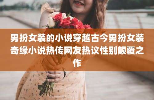 男扮女装的小说穿越古今男扮女装奇缘小说热传网友热议性别颠覆之作
