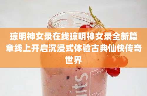 琼明神女录在线琼明神女录全新篇章线上开启沉浸式体验古典仙侠传奇世界
