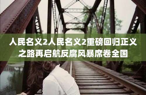 人民名义2人民名义2重磅回归正义之路再启航反腐风暴席卷全国