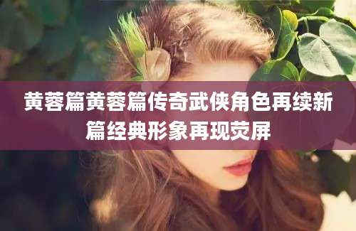 黄蓉篇黄蓉篇传奇武侠角色再续新篇经典形象再现荧屏