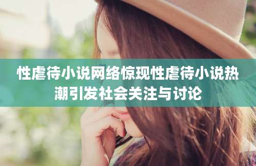 性虐待小说网络惊现性虐待小说热潮引发社会关注与讨论