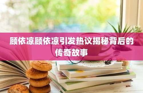 顾依凉顾依凉引发热议揭秘背后的传奇故事