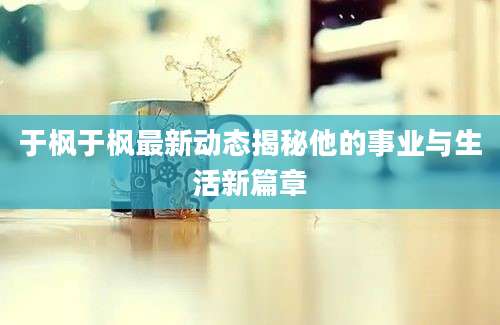 于枫于枫最新动态揭秘他的事业与生活新篇章