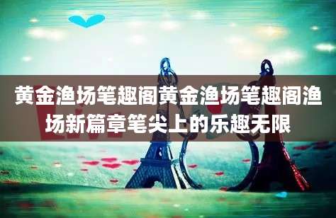 黄金渔场笔趣阁黄金渔场笔趣阁渔场新篇章笔尖上的乐趣无限