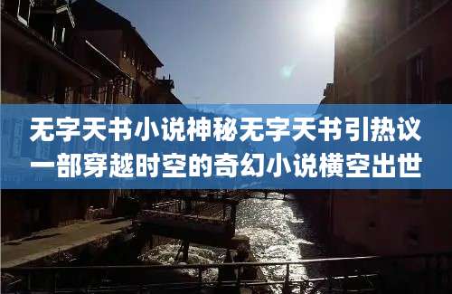无字天书小说神秘无字天书引热议一部穿越时空的奇幻小说横空出世