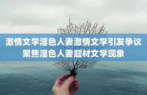 激情文学淫色人妻激情文学引发争议聚焦淫色人妻题材文学现象