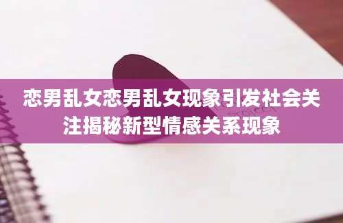 恋男乱女恋男乱女现象引发社会关注揭秘新型情感关系现象