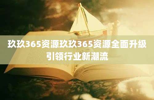 玖玖365资源玖玖365资源全面升级引领行业新潮流