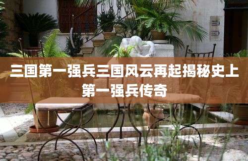三国第一强兵三国风云再起揭秘史上第一强兵传奇