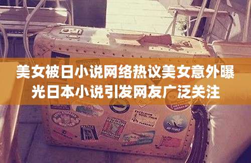 美女被日小说网络热议美女意外曝光日本小说引发网友广泛关注
