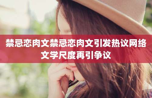 禁忌恋肉文禁忌恋肉文引发热议网络文学尺度再引争议