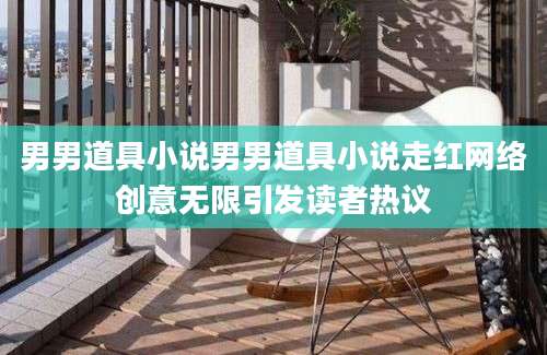 男男道具小说男男道具小说走红网络创意无限引发读者热议