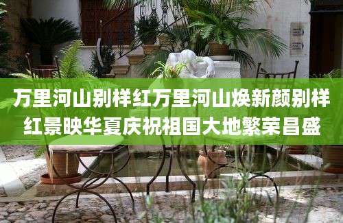 万里河山别样红万里河山焕新颜别样红景映华夏庆祝祖国大地繁荣昌盛