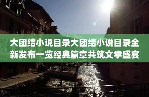 大团结小说目录大团结小说目录全新发布一览经典篇章共筑文学盛宴