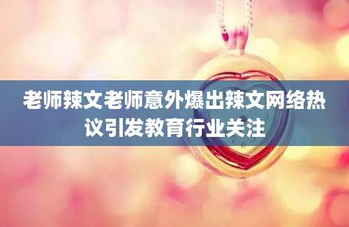 老师辣文老师意外爆出辣文网络热议引发教育行业关注