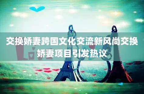 交换娇妻跨国文化交流新风尚交换娇妻项目引发热议