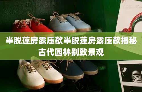 半脱莲房露压欹半脱莲房露压欹揭秘古代园林别致景观