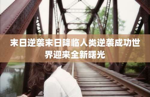 末日逆袭末日降临人类逆袭成功世界迎来全新曙光
