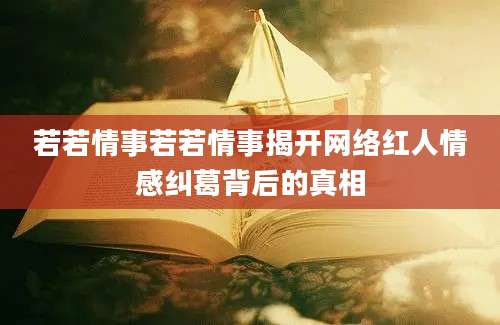 若若情事若若情事揭开网络红人情感纠葛背后的真相