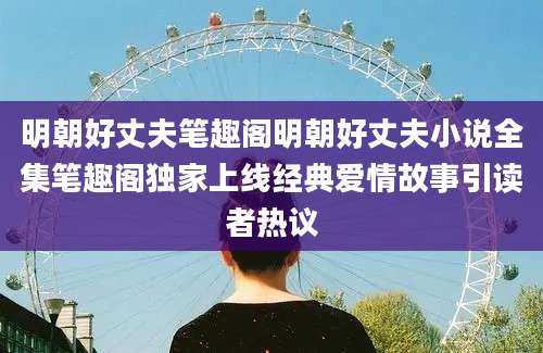 明朝好丈夫笔趣阁明朝好丈夫小说全集笔趣阁独家上线经典爱情故事引读者热议
