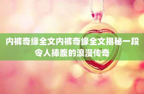 内裤奇缘全文内裤奇缘全文揭秘一段令人捧腹的浪漫传奇