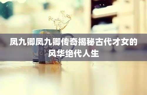 凤九卿凤九卿传奇揭秘古代才女的风华绝代人生