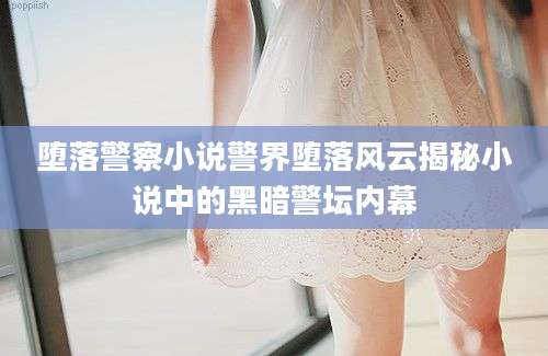 堕落警察小说警界堕落风云揭秘小说中的黑暗警坛内幕