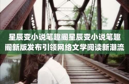 星辰变小说笔趣阁星辰变小说笔趣阁新版发布引领网络文学阅读新潮流