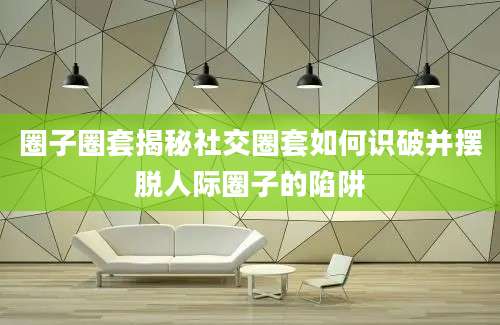 圈子圈套揭秘社交圈套如何识破并摆脱人际圈子的陷阱