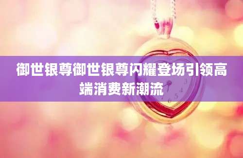 御世银尊御世银尊闪耀登场引领高端消费新潮流