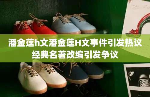 潘金莲h文潘金莲H文事件引发热议经典名著改编引发争议