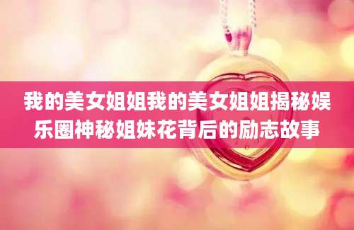 我的美女姐姐我的美女姐姐揭秘娱乐圈神秘姐妹花背后的励志故事
