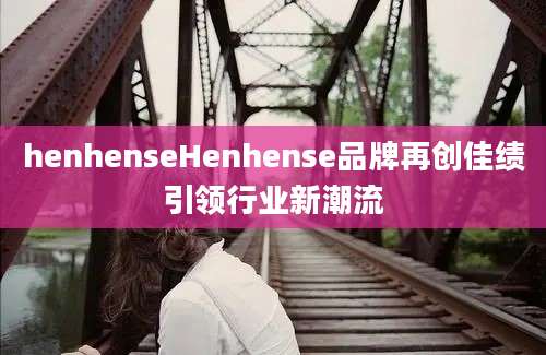 henhenseHenhense品牌再创佳绩引领行业新潮流