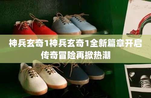 神兵玄奇1神兵玄奇1全新篇章开启传奇冒险再掀热潮
