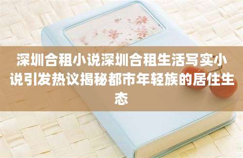 深圳合租小说深圳合租生活写实小说引发热议揭秘都市年轻族的居住生态