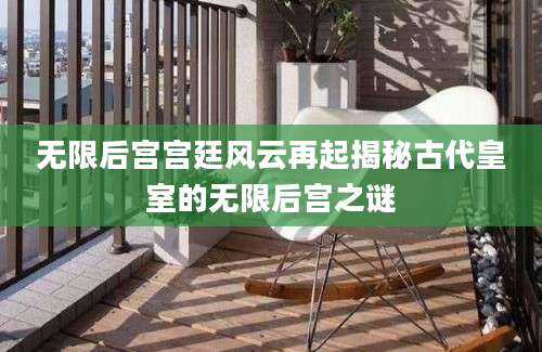 无限后宫宫廷风云再起揭秘古代皇室的无限后宫之谜