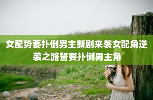 女配势要扑倒男主新剧来袭女配角逆袭之路誓要扑倒男主角