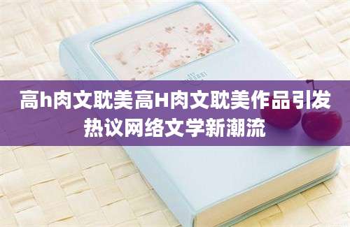 高h肉文耽美高H肉文耽美作品引发热议网络文学新潮流
