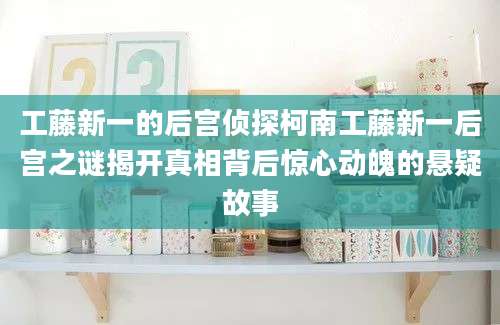 工藤新一的后宫侦探柯南工藤新一后宫之谜揭开真相背后惊心动魄的悬疑故事