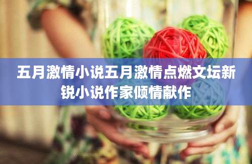 五月激情小说五月激情点燃文坛新锐小说作家倾情献作