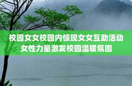 校园女女校园内惊现女女互助活动女性力量激发校园温暖氛围