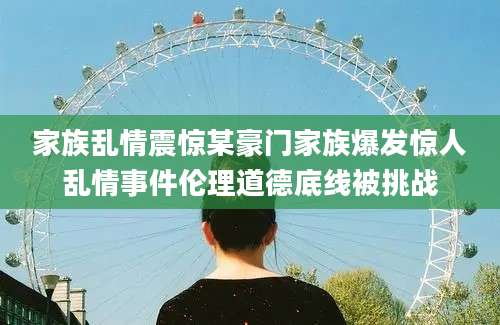 家族乱情震惊某豪门家族爆发惊人乱情事件伦理道德底线被挑战
