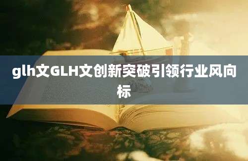 glh文GLH文创新突破引领行业风向标