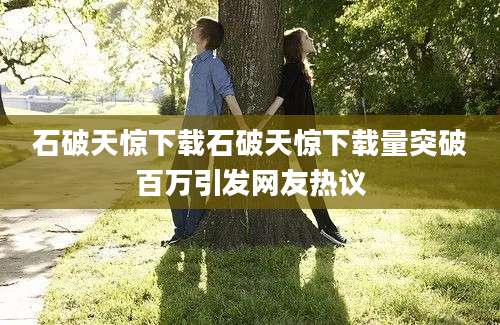 石破天惊下载石破天惊下载量突破百万引发网友热议