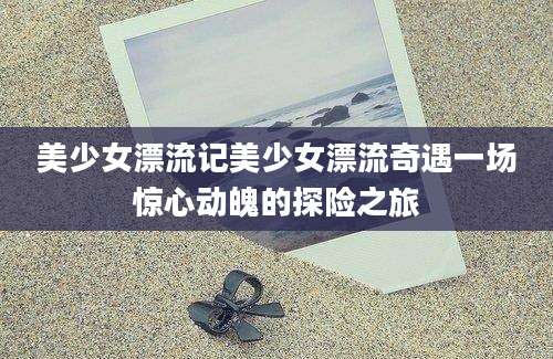 美少女漂流记美少女漂流奇遇一场惊心动魄的探险之旅