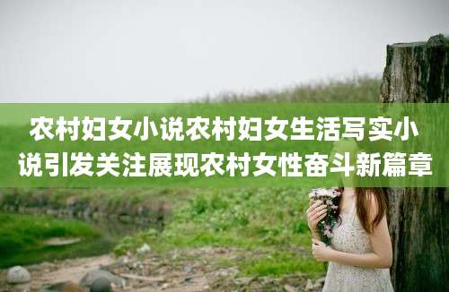农村妇女小说农村妇女生活写实小说引发关注展现农村女性奋斗新篇章