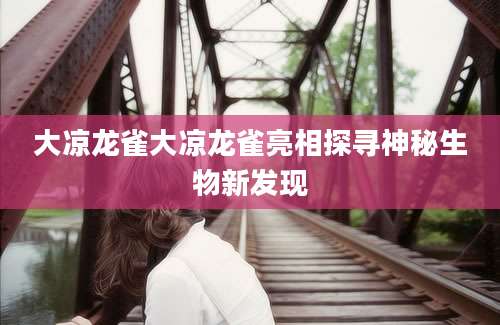 大凉龙雀大凉龙雀亮相探寻神秘生物新发现